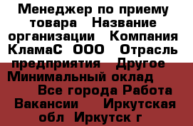 Менеджер по приему товара › Название организации ­ Компания КламаС, ООО › Отрасль предприятия ­ Другое › Минимальный оклад ­ 25 000 - Все города Работа » Вакансии   . Иркутская обл.,Иркутск г.